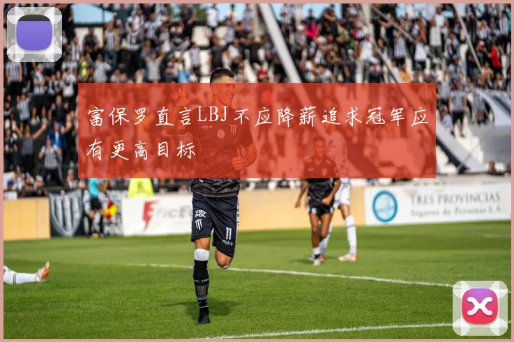 富保罗直言LBJ不应降薪追求冠军应有更高目标