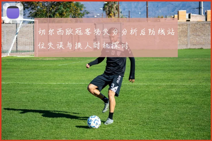切尔西欧冠客场失分分析后防线站位失误与换人时机探讨