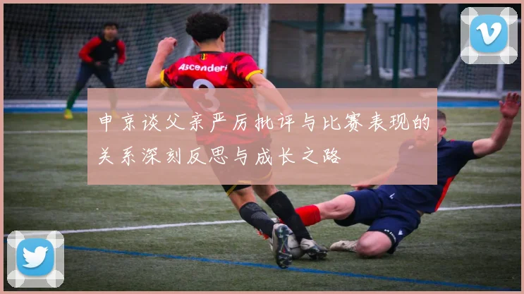 申京谈父亲严厉批评与比赛表现的关系深刻反思与成长之路