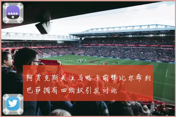 阿贾克斯关注马略卡前锋比尔希利巴萨拥有回购权引发讨论